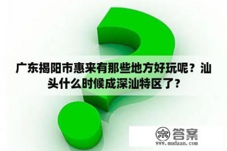 广东揭阳市惠来有那些地方好玩呢？汕头什么时候成深汕特区了？