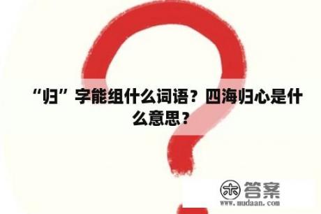 “归”字能组什么词语？四海归心是什么意思？