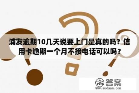 浦发逾期10几天说要上门是真的吗？信用卡逾期一个月不接电话可以吗？