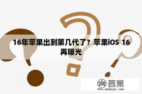 16年苹果出到第几代了？苹果iOS 16再曝光