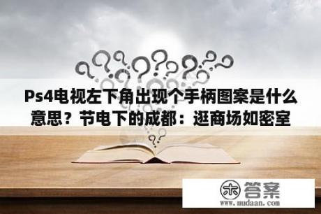 Ps4电视左下角出现个手柄图案是什么意思？节电下的成都：逛商场如密室逃脱