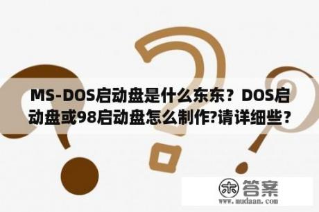 MS-DOS启动盘是什么东东？DOS启动盘或98启动盘怎么制作?请详细些？