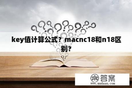 key值计算公式？macnc18和n18区别？