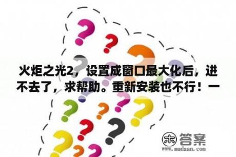 火炬之光2，设置成窗口最大化后，进不去了，求帮助。重新安装也不行！一直弹出来，说崩溃？火炬之光 游民星空