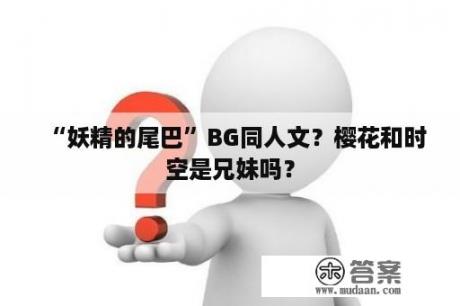 “妖精的尾巴”BG同人文？樱花和时空是兄妹吗？