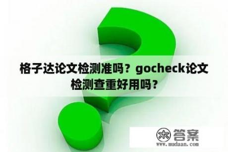 格子达论文检测准吗？gocheck论文检测查重好用吗？