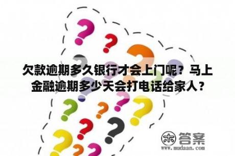 欠款逾期多久银行才会上门呢？马上金融逾期多少天会打电话给家人？