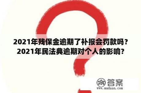 2021年残保金逾期了补报会罚款吗？2021年民法典逾期对个人的影响？