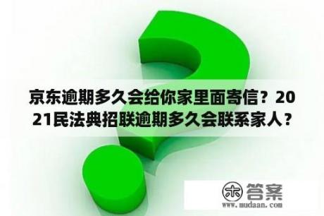 京东逾期多久会给你家里面寄信？2021民法典招联逾期多久会联系家人？