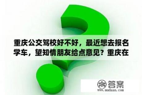 重庆公交驾校好不好，最近想去报名学车，望知情朋友给点意见？重庆在什么地方可以学赛车驾照？