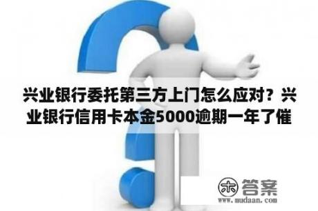 兴业银行委托第三方上门怎么应对？兴业银行信用卡本金5000逾期一年了催收说上门是真的吗？