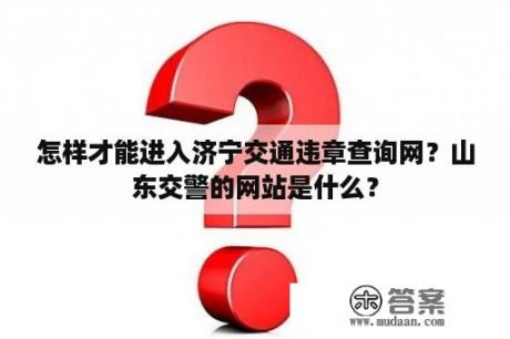 怎样才能进入济宁交通违章查询网？山东交警的网站是什么？