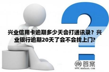 兴业信用卡逾期多少天会打通讯录？兴业银行逾期20天了会不会找上门?