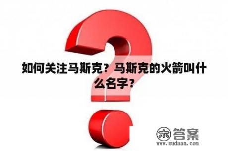 如何关注马斯克？马斯克的火箭叫什么名字？