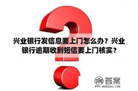 兴业银行发信息要上门怎么办？兴业银行逾期收到短信要上门核实？