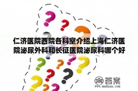 仁济医院西院各科室介绍上海仁济医院泌尿外科和长征医院泌尿科哪个好？