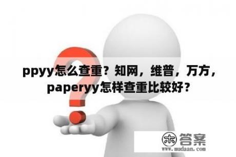 ppyy怎么查重？知网，维普，万方，paperyy怎样查重比较好？