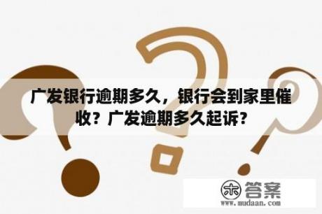 广发银行逾期多久，银行会到家里催收？广发逾期多久起诉？