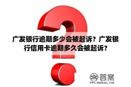 广发银行逾期多少会被起诉？广发银行信用卡逾期多久会被起诉？