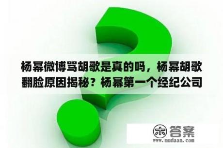 杨幂微博骂胡歌是真的吗，杨幂胡歌翻脸原因揭秘？杨幂第一个经纪公司？