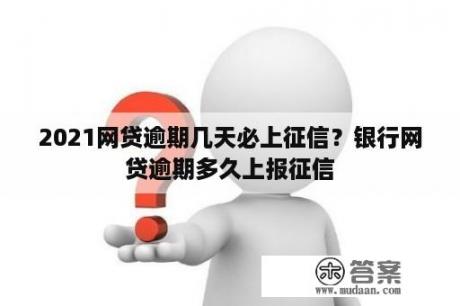 2021网贷逾期几天必上征信？银行网贷逾期多久上报征信