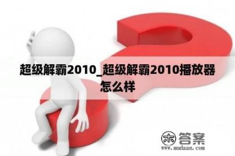 超级解霸2010_超级解霸2010播放器怎么样