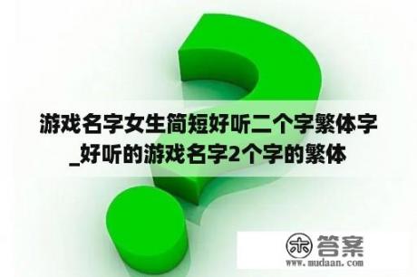 游戏名字女生简短好听二个字繁体字_好听的游戏名字2个字的繁体