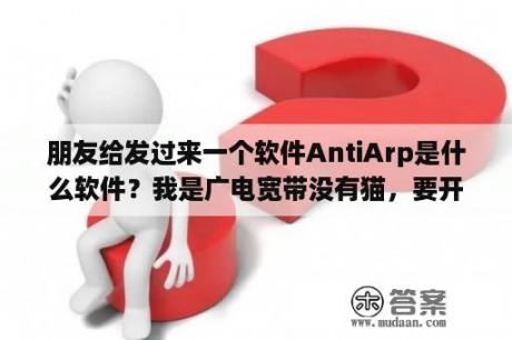 朋友给发过来一个软件AntiArp是什么软件？我是广电宽带没有猫，要开ARP防火墙吗？