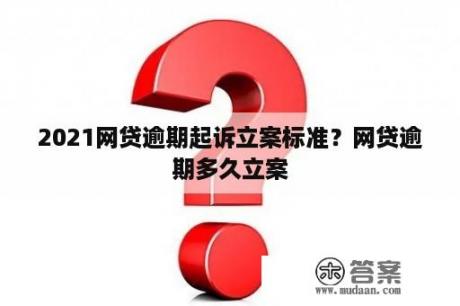 2021网贷逾期起诉立案标准？网贷逾期多久立案