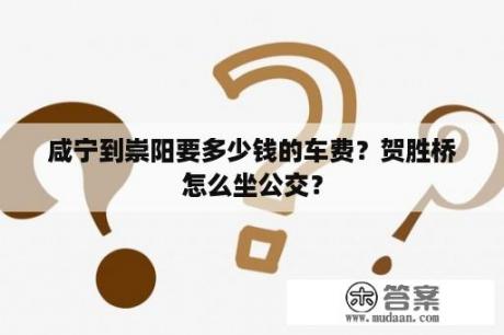 咸宁到崇阳要多少钱的车费？贺胜桥怎么坐公交？