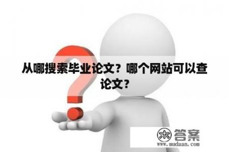 从哪搜索毕业论文？哪个网站可以查论文？