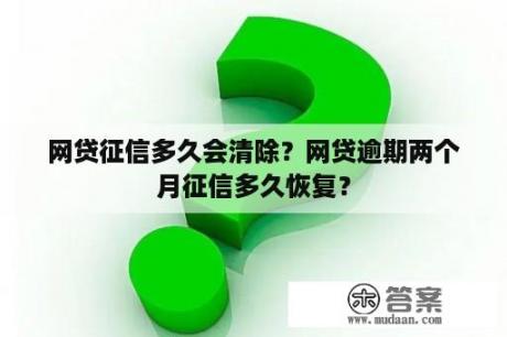 网贷征信多久会清除？网贷逾期两个月征信多久恢复？