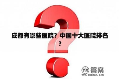 成都有哪些医院？中国十大医院排名？