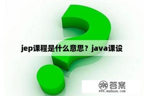 jep课程是什么意思？java课设