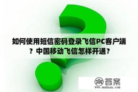 如何使用短信密码登录飞信PC客户端？中国移动飞信怎样开通？