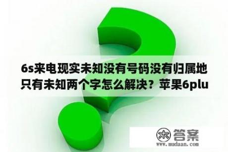 6s来电现实未知没有号码没有归属地只有未知两个字怎么解决？苹果6plus怎么显示来电归属地？