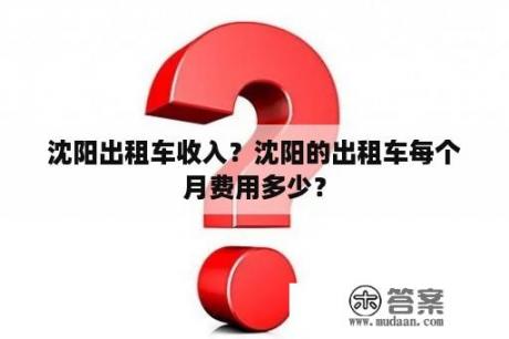 沈阳出租车收入？沈阳的出租车每个月费用多少？