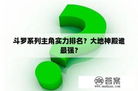 斗罗系列主角实力排名？大地神殿谁最强？