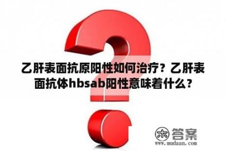 乙肝表面抗原阳性如何治疗？乙肝表面抗体hbsab阳性意味着什么？