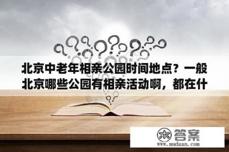 北京中老年相亲公园时间地点？一般北京哪些公园有相亲活动啊，都在什么时候啊？