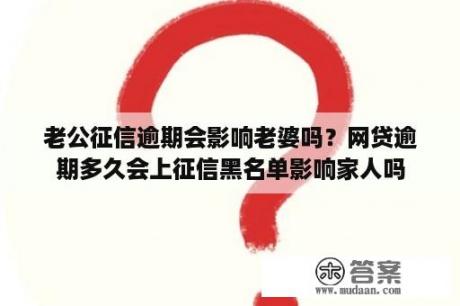 老公征信逾期会影响老婆吗？网贷逾期多久会上征信黑名单影响家人吗