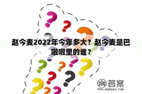 赵今麦2022年今年多大？赵今麦是巴啦啦里的谁？