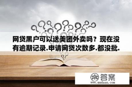 网贷黑户可以送美团外卖吗？现在没有逾期记录.申请网贷次数多.都没批.现网黑多久自动消除？