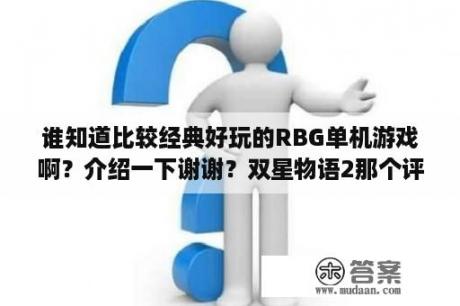 谁知道比较经典好玩的RBG单机游戏啊？介绍一下谢谢？双星物语2那个评分有什么用？