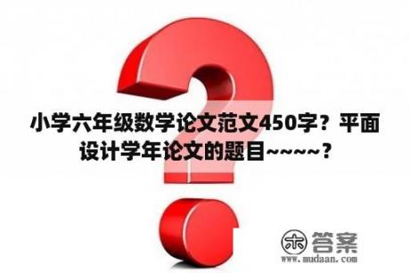 小学六年级数学论文范文450字？平面设计学年论文的题目~~~~？