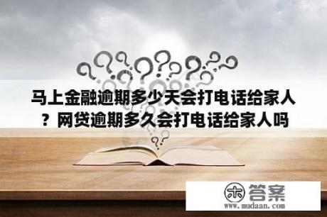 马上金融逾期多少天会打电话给家人？网贷逾期多久会打电话给家人吗