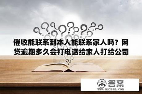 催收能联系到本人能联系家人吗？网贷逾期多久会打电话给家人打给公司