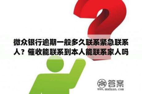 微众银行逾期一般多久联系紧急联系人？催收能联系到本人能联系家人吗？