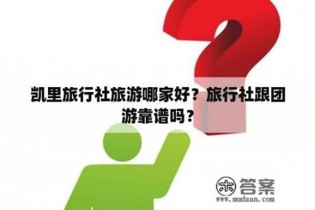 凯里旅行社旅游哪家好？旅行社跟团游靠谱吗？