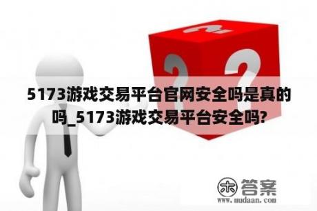 5173游戏交易平台官网安全吗是真的吗_5173游戏交易平台安全吗?